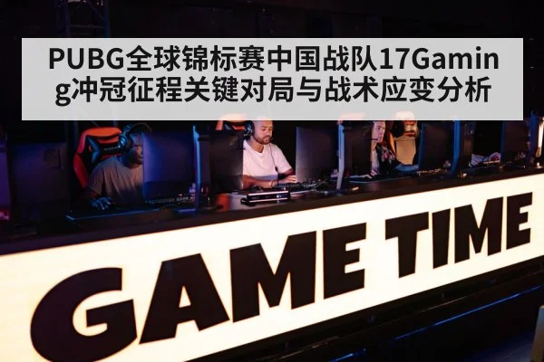 PUBG全球锦标赛中国战队17Gaming冲冠征程关键对局与战术应变分析 | kaiyun