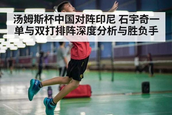 汤姆斯杯中国对阵印尼 石宇奇一单与双打排阵深度分析与胜负手 | kaiyun