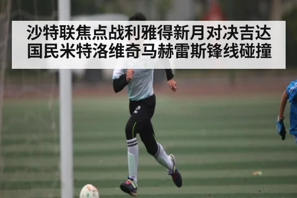 沙特联焦点战利雅得新月对决吉达国民米特洛维奇马赫雷斯锋线碰撞 | kaiyun