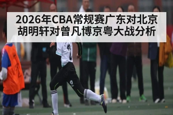 2026年CBA常规赛广东对北京胡明轩对曾凡博京粤大战分析 | kaiyun