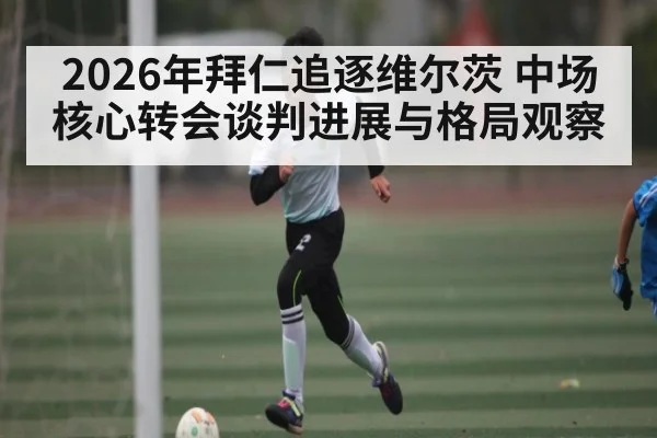 2026年拜仁追逐维尔茨 中场核心转会谈判进展与格局观察 | kaiyun