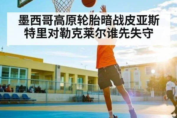 墨西哥高原轮胎暗战皮亚斯特里对勒克莱尔谁先失守 | kaiyun